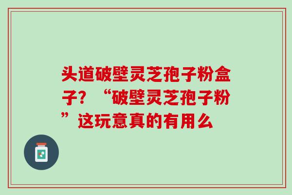 头道破壁灵芝孢子粉盒子？“破壁灵芝孢子粉”这玩意真的有用么