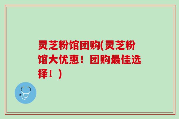 灵芝粉馆团购(灵芝粉馆大优惠！团购最佳选择！)