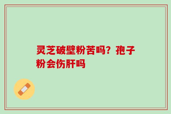 灵芝破壁粉苦吗?孢子粉会伤吗 灵芝破壁粉苦吗?孢子粉会伤吗