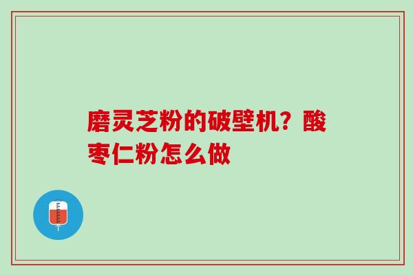 磨灵芝粉的破壁机?酸枣仁粉怎么做 磨灵芝粉的破壁机?酸枣仁粉怎么做