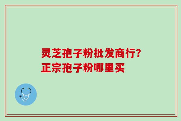灵芝孢子粉批发商行？正宗孢子粉哪里买