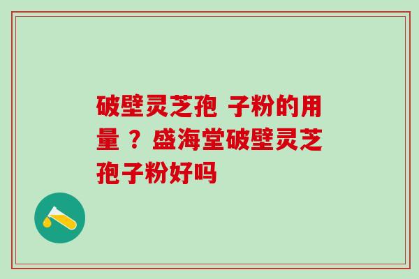 破壁灵芝孢 子粉的用量 ？盛海堂破壁灵芝孢子粉好吗