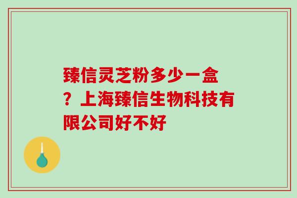 臻信灵芝粉多少一盒 ？上海臻信生物科技有限公司好不好