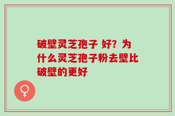 破壁灵芝孢子 好？为什么灵芝孢子粉去壁比破壁的更好