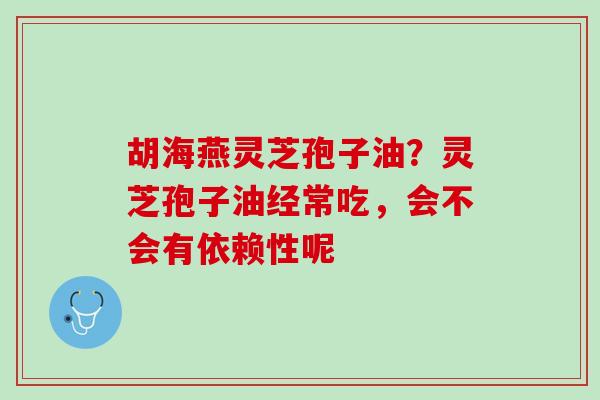胡海燕灵芝孢子油？灵芝孢子油经常吃，会不会有依赖性呢