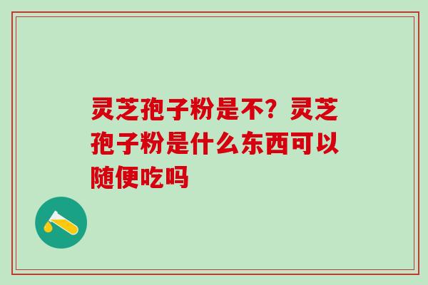 灵芝孢子粉是不?灵芝孢子粉是什么东西可以随便吃吗 灵芝孢子粉是不?灵芝孢子粉是什么东西可以随便吃吗