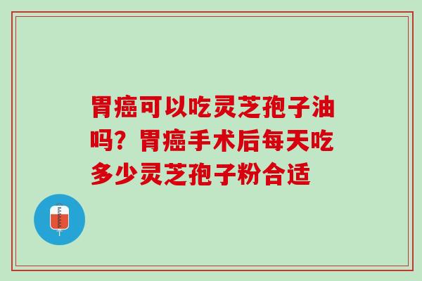 胃癌可以吃灵芝孢子油吗？胃癌手术后每天吃多少灵芝孢子粉合适