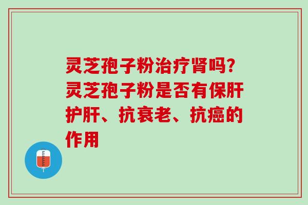 灵芝孢子粉治疗肾吗？灵芝孢子粉是否有保肝护肝、抗衰老、抗癌的作用