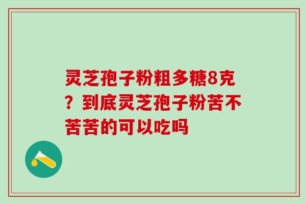灵芝孢子粉粗多糖8克？到底灵芝孢子粉苦不苦苦的可以吃吗