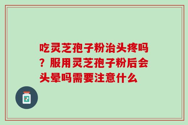 吃灵芝孢子粉头疼吗?服用灵芝孢子粉后会头晕吗需要注意什么 吃灵芝孢子粉头疼吗?服用灵芝孢子粉后会头晕吗需要注意什么