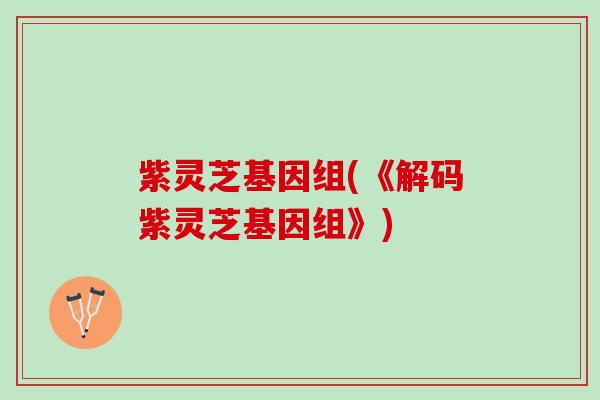 紫灵芝基因组(《解码紫灵芝基因组》)