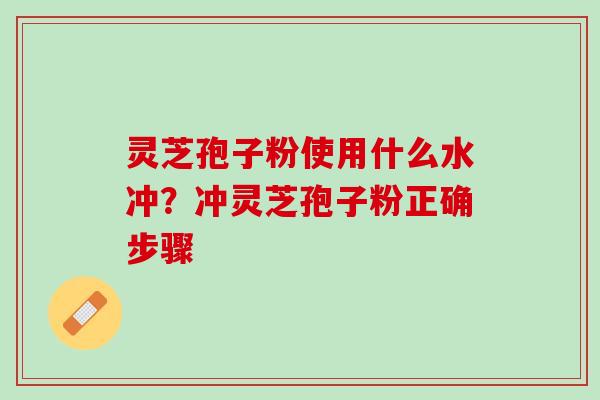 灵芝孢子粉使用什么水冲？冲灵芝孢子粉正确步骤