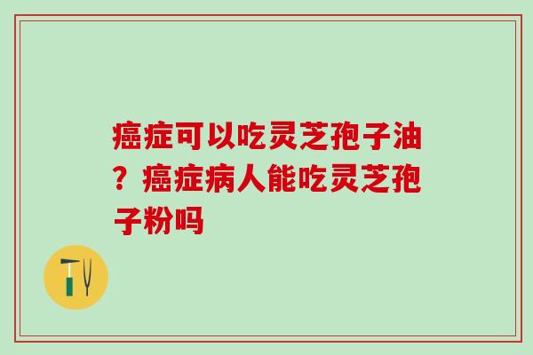 症可以吃灵芝孢子油？症人能吃灵芝孢子粉吗