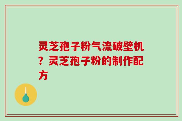 灵芝孢子粉气流破壁机?灵芝孢子粉的制作配方 灵芝孢子粉气流破壁机?灵芝孢子粉的制作配方