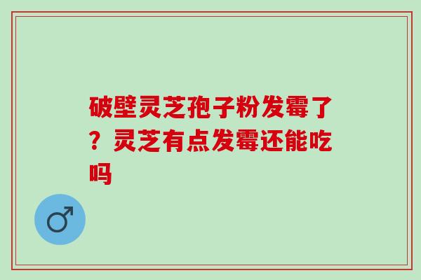 破壁灵芝孢子粉发霉了?灵芝有点发霉还能吃吗 破壁灵芝孢子粉发霉了?灵芝有点发霉还能吃吗