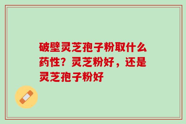 破壁灵芝孢子粉取什么药性？灵芝粉好，还是灵芝孢子粉好