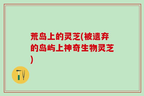 荒岛上的灵芝(被遗弃的岛屿上神奇生物灵芝)