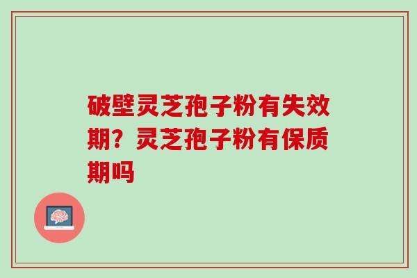 破壁灵芝孢子粉有失效期?灵芝孢子粉有保质期吗 破壁灵芝孢子粉有失效期?灵芝孢子粉有保质期吗