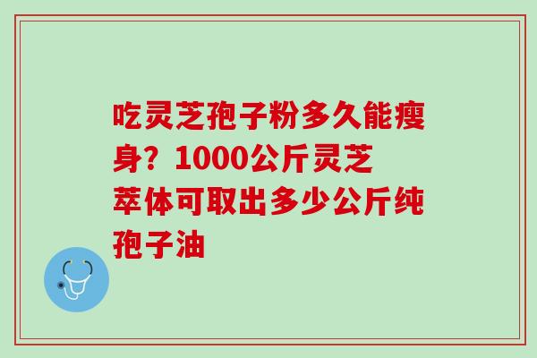 吃灵芝孢子粉多久能瘦身？1000公斤灵芝萃体可取出多少公斤纯孢子油