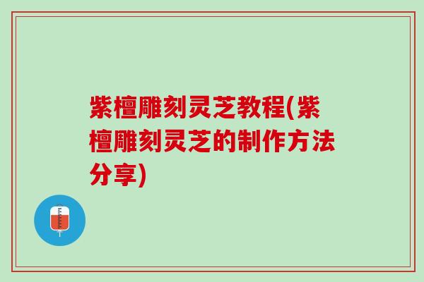 紫檀雕刻灵芝教程(紫檀雕刻灵芝的制作方法分享)