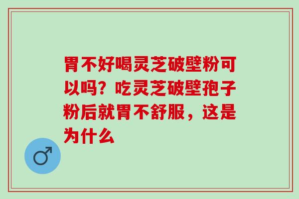胃不好喝灵芝破壁粉可以吗？吃灵芝破壁孢子粉后就胃不舒服，这是为什么