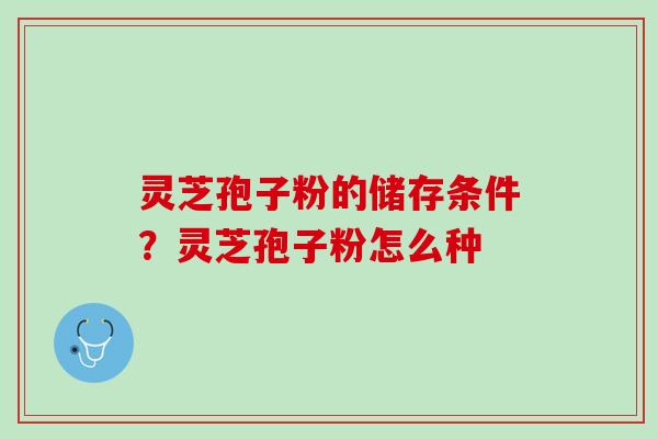 灵芝孢子粉的储存条件?灵芝孢子粉怎么种 灵芝孢子粉的储存条件?灵芝孢子粉怎么种