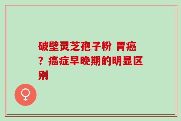 破壁灵芝孢子粉 胃癌？癌症早晚期的明显区别
