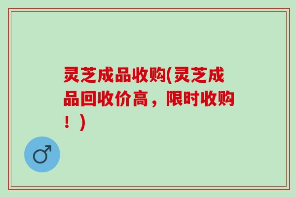 灵芝成品收购(灵芝成品回收价高，限时收购！)