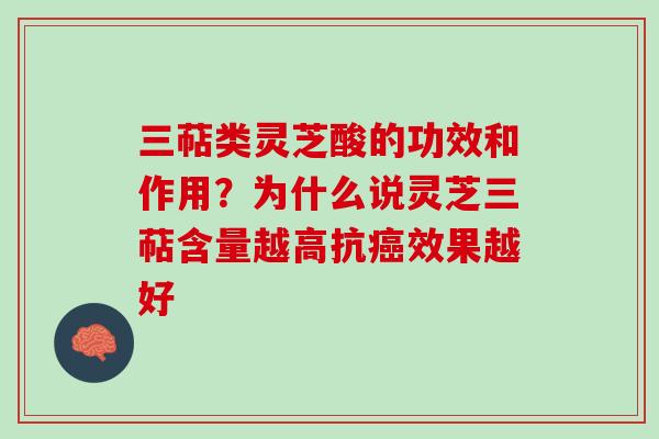 三萜类灵芝酸的功效和作用？为什么说灵芝三萜含量越高抗癌效果越好