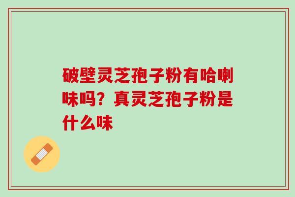 破壁灵芝孢子粉有哈喇味吗？真灵芝孢子粉是什么味