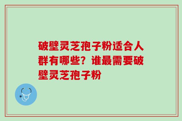 破壁灵芝孢子粉适合人群有哪些？谁最需要破壁灵芝孢子粉