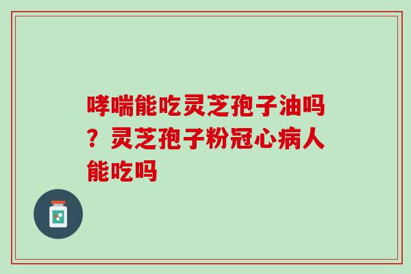 哮喘能吃灵芝孢子油吗？灵芝孢子粉冠心病人能吃吗