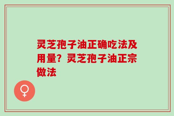 灵芝孢子油正确吃法及用量?灵芝孢子油正宗做法 灵芝孢子油正确吃法及用量?灵芝孢子油正宗做法