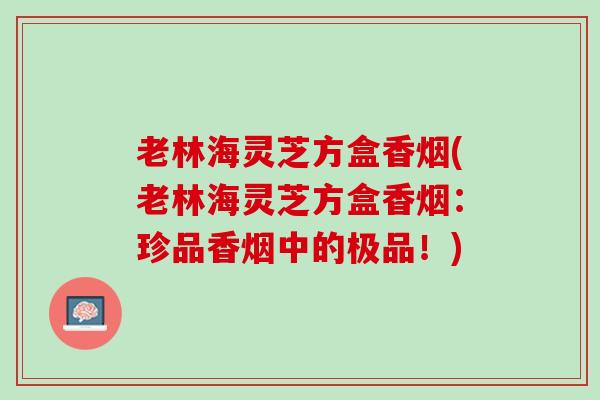 老林海灵芝方盒香烟(老林海灵芝方盒香烟：珍品香烟中的极品！)