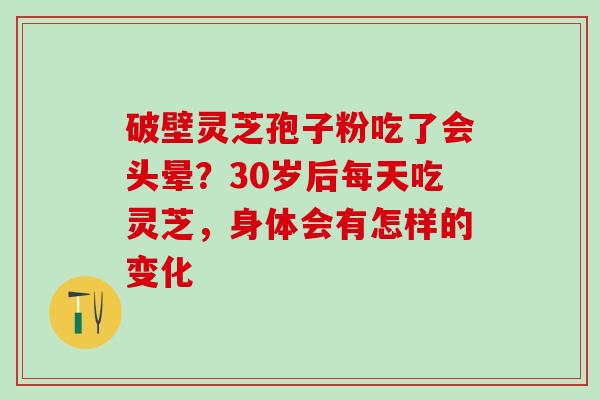 破壁灵芝孢子粉吃了会头晕？30岁后每天吃灵芝，身体会有怎样的变化