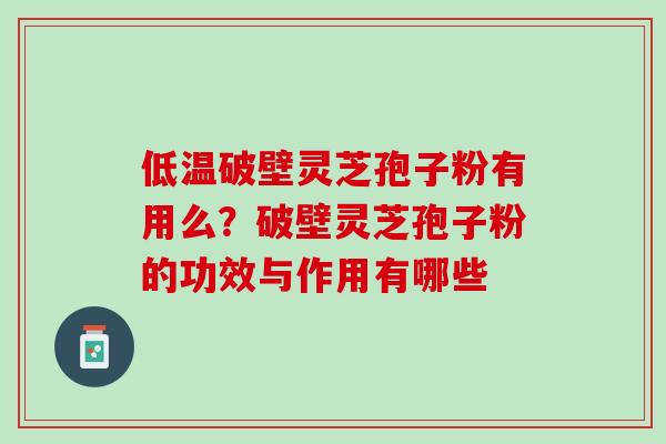 低温破壁灵芝孢子粉有用么？破壁灵芝孢子粉的功效与作用有哪些