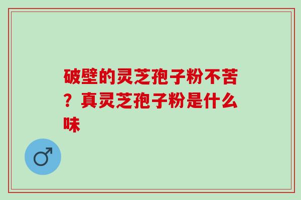 破壁的灵芝孢子粉不苦？真灵芝孢子粉是什么味