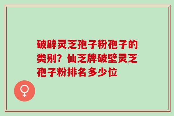 破辟灵芝孢子粉孢子的类别？仙芝牌破壁灵芝孢子粉排名多少位