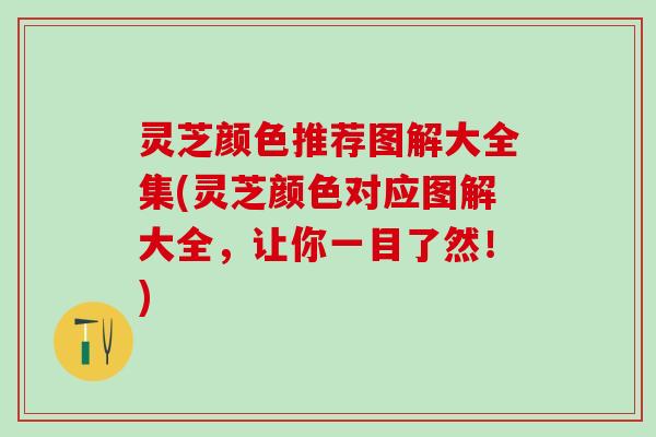 灵芝颜色推荐图解大全集(灵芝颜色对应图解大全，让你一目了然！)