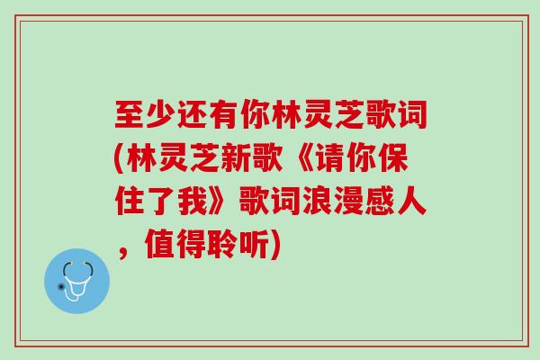 至少还有你林灵芝歌词(林灵芝新歌《请你保住了我》歌词浪漫感人，值得聆听)