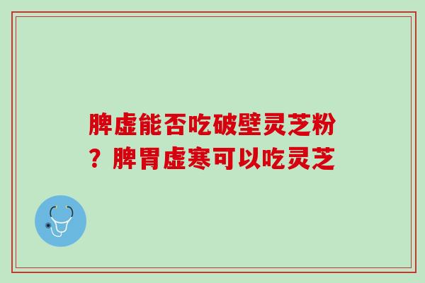 脾虚能否吃破壁灵芝粉？脾胃虚寒可以吃灵芝