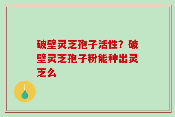破壁灵芝孢子活性?破壁灵芝孢子粉能种出灵芝么 破壁灵芝孢子活性?破壁灵芝孢子粉能种出灵芝么