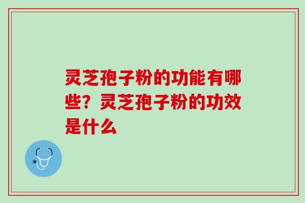 灵芝孢子粉的功能有哪些？灵芝孢子粉的功效是什么
