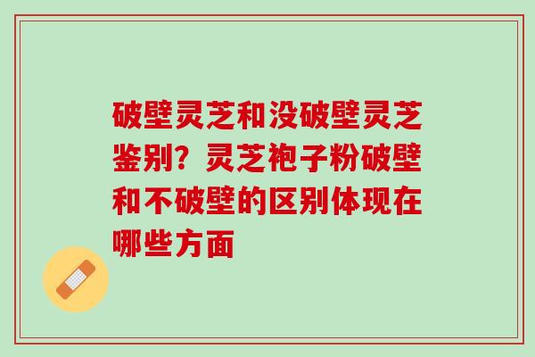 破壁灵芝和没破壁灵芝鉴别?灵芝袍子粉破壁和不破壁的区别体现在哪些方面 破壁灵芝和没破壁灵芝鉴别?灵芝袍子粉破壁和不破壁的区别体现在哪些方面