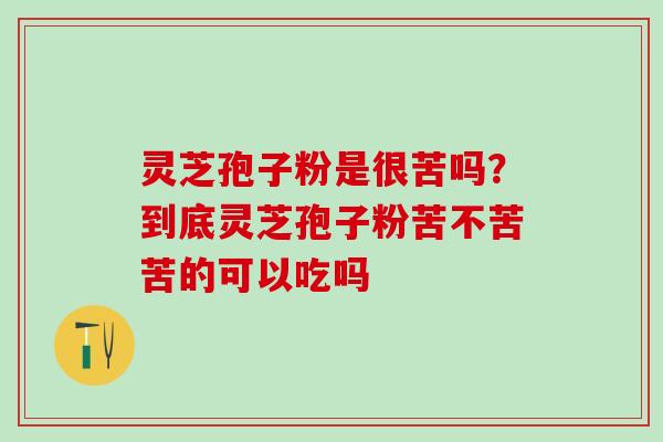 灵芝孢子粉是很苦吗？到底灵芝孢子粉苦不苦苦的可以吃吗