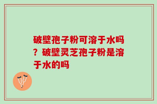 破壁孢子粉可溶于水吗？破壁灵芝孢子粉是溶于水的吗
