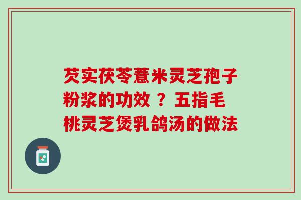 芡实茯苓薏米灵芝孢子粉浆的功效 ?五指毛桃灵芝煲乳鸽汤的做法 芡实茯苓薏米灵芝孢子粉浆的功效 ?五指毛桃灵芝煲乳鸽汤的做法