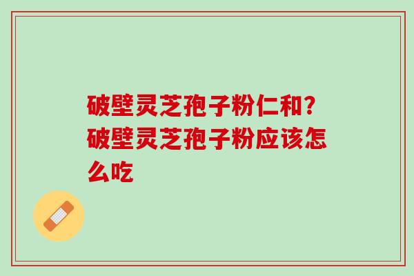 破壁灵芝孢子粉仁和？破壁灵芝孢子粉应该怎么吃