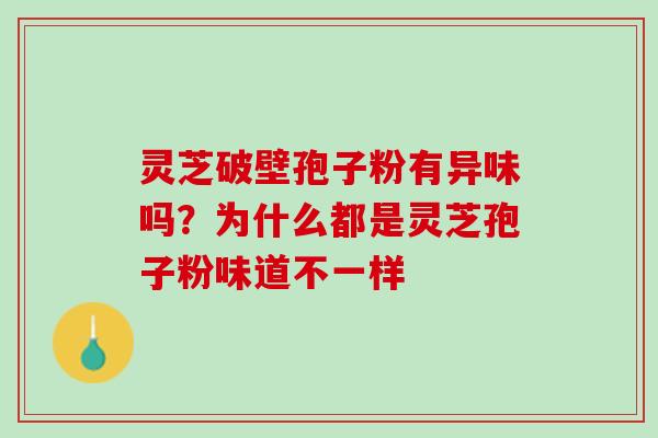 灵芝破壁孢子粉有异味吗？为什么都是灵芝孢子粉味道不一样