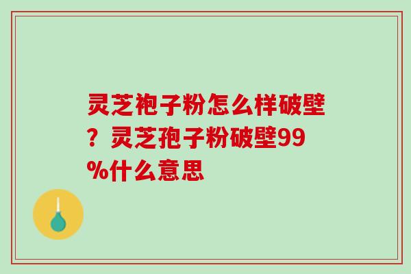 灵芝袍子粉怎么样破壁?灵芝孢子粉破壁99%什么意思 灵芝袍子粉怎么样破壁?灵芝孢子粉破壁99%什么意思